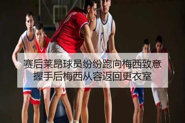 赛后莱昂球员纷纷跑向梅西致意 握手后梅西从容返回更衣室