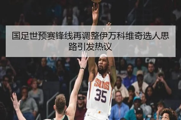 国足世预赛锋线再调整伊万科维奇选人思路引发热议